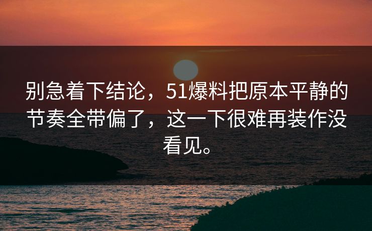 别急着下结论，51爆料把原本平静的节奏全带偏了，这一下很难再装作没看见。