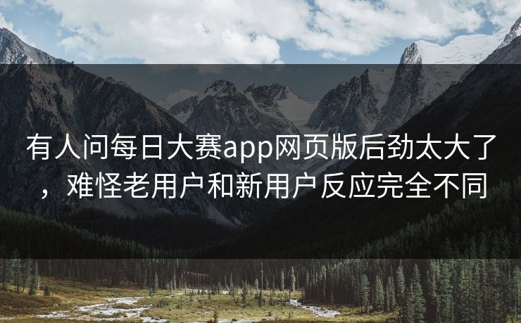 有人问每日大赛app网页版后劲太大了，难怪老用户和新用户反应完全不同