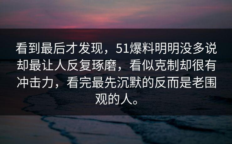 看到最后才发现，51爆料明明没多说却最让人反复琢磨，看似克制却很有冲击力，看完最先沉默的反而是老围观的人。