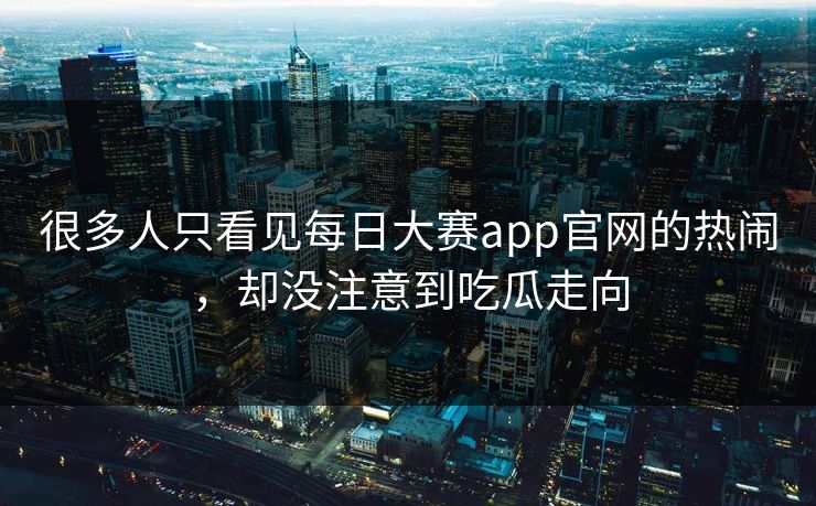很多人只看见每日大赛app官网的热闹，却没注意到吃瓜走向