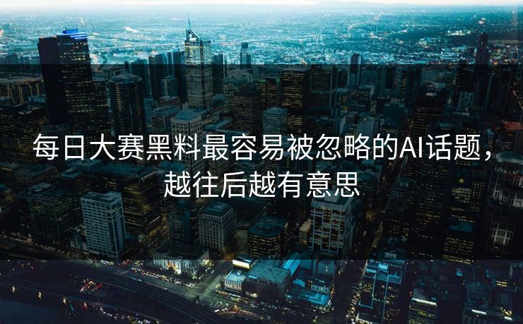 每日大赛黑料最容易被忽略的AI话题，越往后越有意思