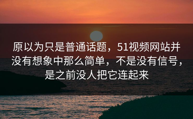 原以为只是普通话题，51视频网站并没有想象中那么简单，不是没有信号，是之前没人把它连起来