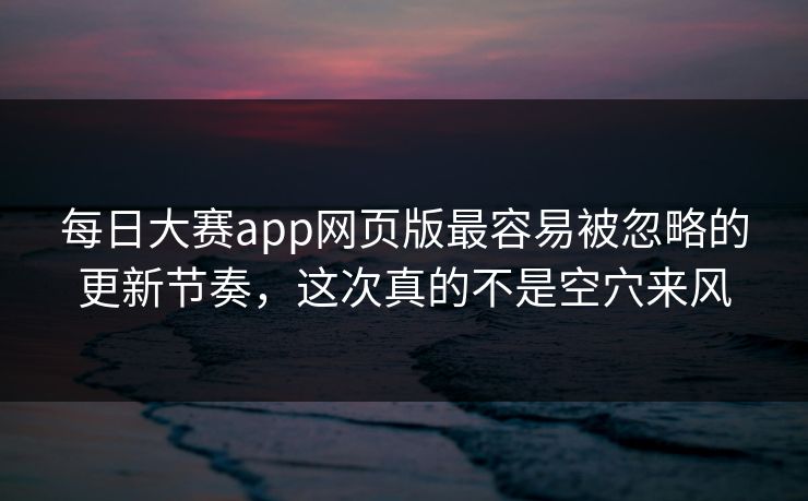 每日大赛app网页版最容易被忽略的更新节奏，这次真的不是空穴来风