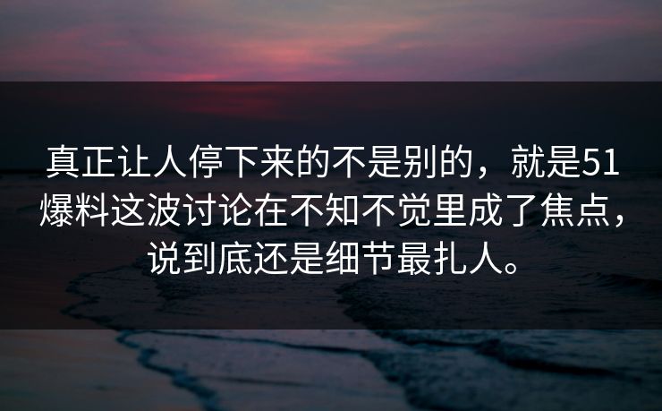 真正让人停下来的不是别的，就是51爆料这波讨论在不知不觉里成了焦点，说到底还是细节最扎人。