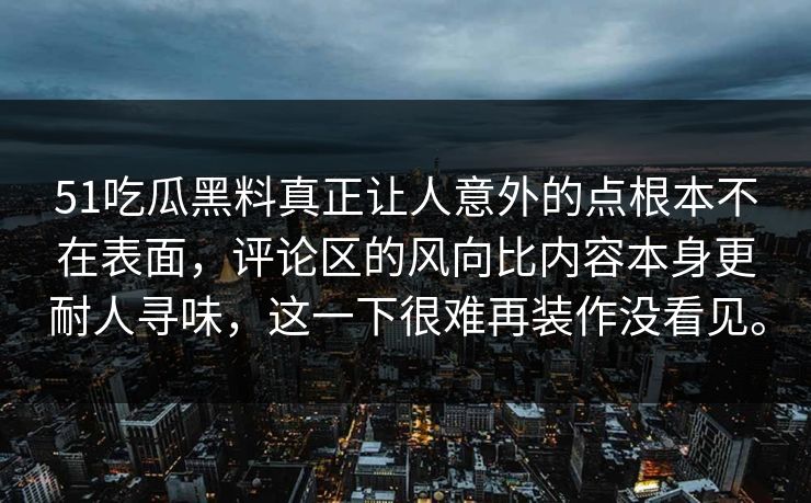 51吃瓜黑料真正让人意外的点根本不在表面，评论区的风向比内容本身更耐人寻味，这一下很难再装作没看见。