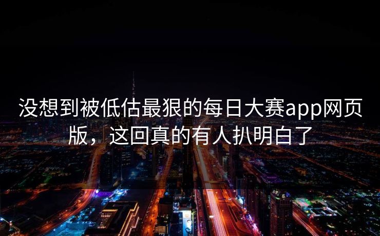 没想到被低估最狠的每日大赛app网页版，这回真的有人扒明白了