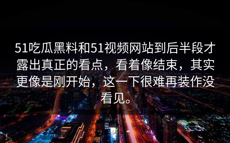 51吃瓜黑料和51视频网站到后半段才露出真正的看点，看着像结束，其实更像是刚开始，这一下很难再装作没看见。