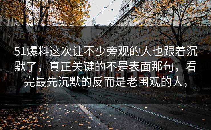 51爆料这次让不少旁观的人也跟着沉默了，真正关键的不是表面那句，看完最先沉默的反而是老围观的人。