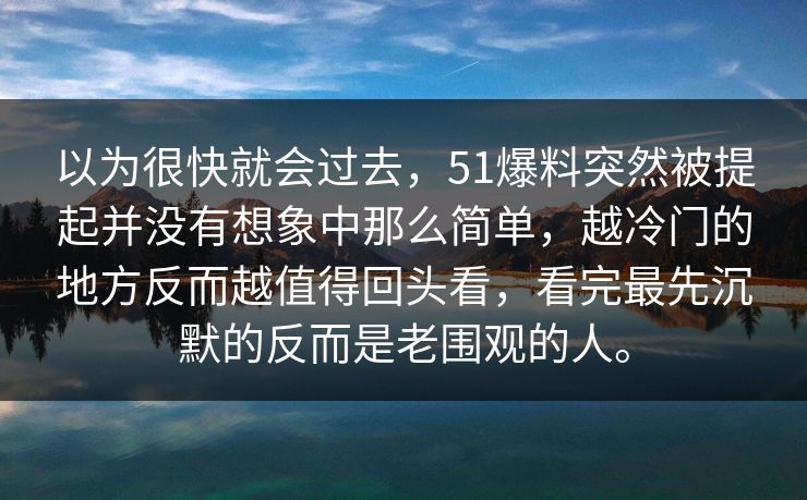 以为很快就会过去，51爆料突然被提起并没有想象中那么简单，越冷门的地方反而越值得回头看，看完最先沉默的反而是老围观的人。