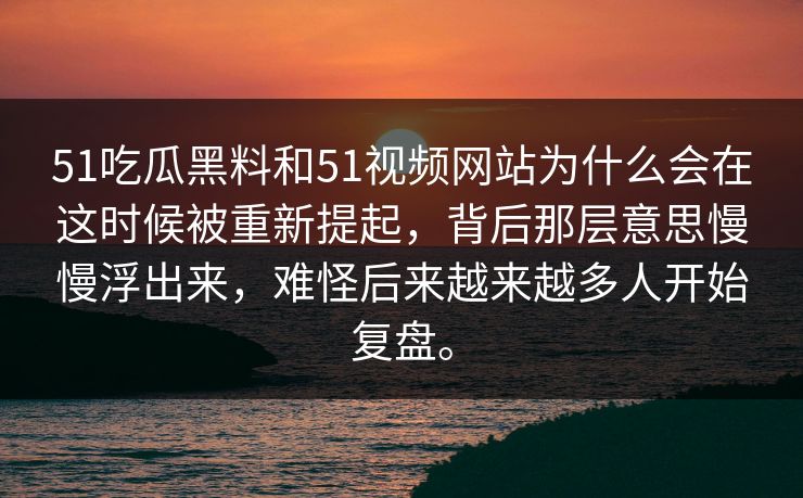 51吃瓜黑料和51视频网站为什么会在这时候被重新提起，背后那层意思慢慢浮出来，难怪后来越来越多人开始复盘。