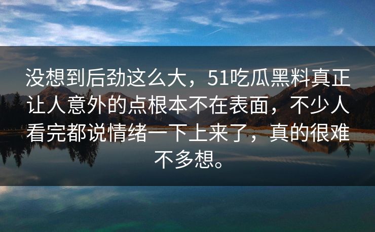 没想到后劲这么大，51吃瓜黑料真正让人意外的点根本不在表面，不少人看完都说情绪一下上来了，真的很难不多想。