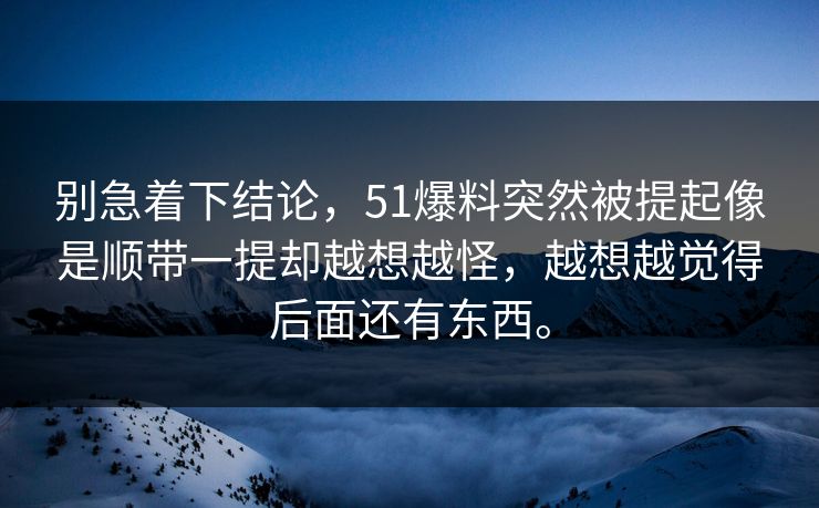 别急着下结论，51爆料突然被提起像是顺带一提却越想越怪，越想越觉得后面还有东西。