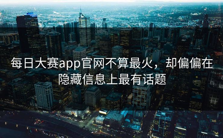 每日大赛app官网不算最火，却偏偏在隐藏信息上最有话题