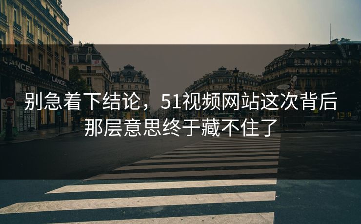 别急着下结论，51视频网站这次背后那层意思终于藏不住了