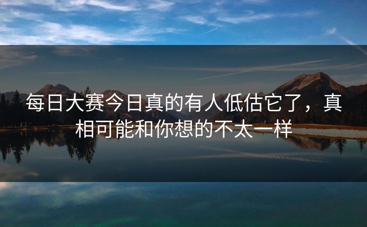 每日大赛今日真的有人低估它了，真相可能和你想的不太一样