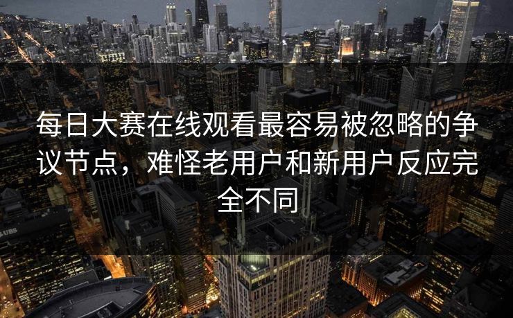 每日大赛在线观看最容易被忽略的争议节点，难怪老用户和新用户反应完全不同