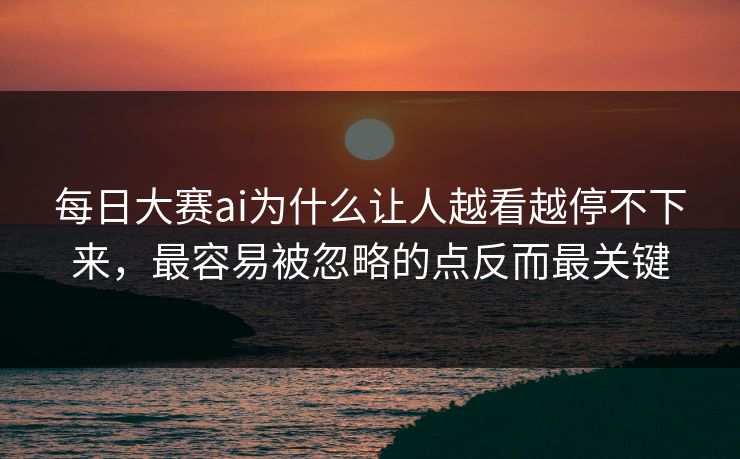 每日大赛ai为什么让人越看越停不下来，最容易被忽略的点反而最关键