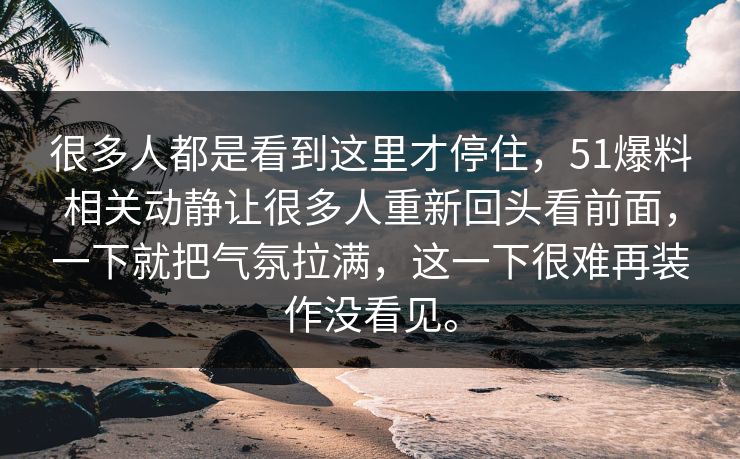 很多人都是看到这里才停住，51爆料相关动静让很多人重新回头看前面，一下就把气氛拉满，这一下很难再装作没看见。