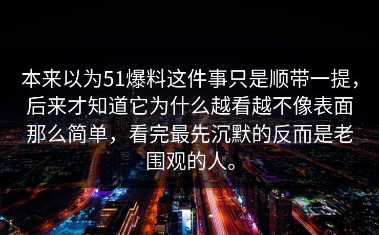 本来以为51爆料这件事只是顺带一提，后来才知道它为什么越看越不像表面那么简单，看完最先沉默的反而是老围观的人。