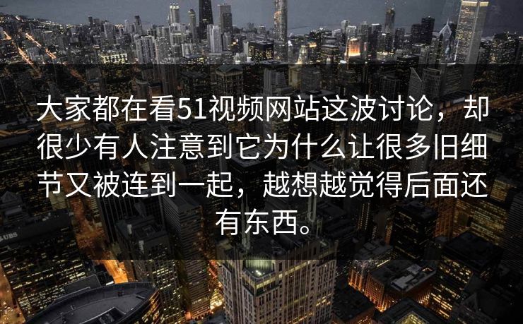 大家都在看51视频网站这波讨论，却很少有人注意到它为什么让很多旧细节又被连到一起，越想越觉得后面还有东西。