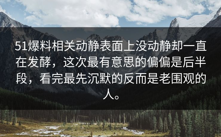 51爆料相关动静表面上没动静却一直在发酵，这次最有意思的偏偏是后半段，看完最先沉默的反而是老围观的人。
