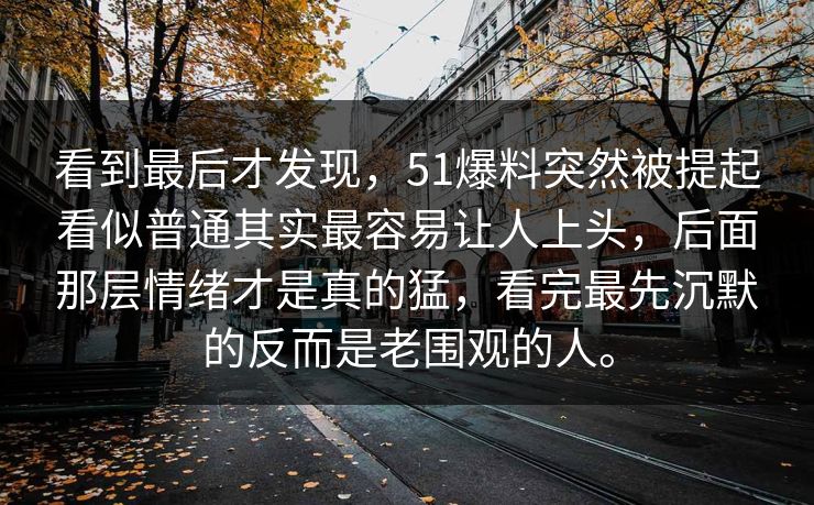 看到最后才发现，51爆料突然被提起看似普通其实最容易让人上头，后面那层情绪才是真的猛，看完最先沉默的反而是老围观的人。