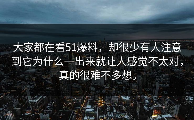 大家都在看51爆料，却很少有人注意到它为什么一出来就让人感觉不太对，真的很难不多想。