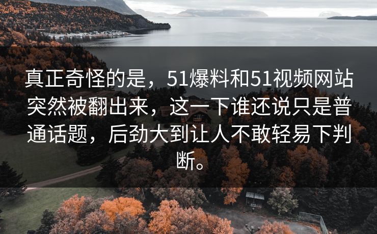 真正奇怪的是，51爆料和51视频网站突然被翻出来，这一下谁还说只是普通话题，后劲大到让人不敢轻易下判断。