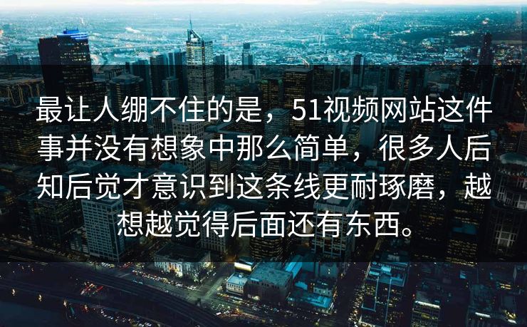最让人绷不住的是，51视频网站这件事并没有想象中那么简单，很多人后知后觉才意识到这条线更耐琢磨，越想越觉得后面还有东西。