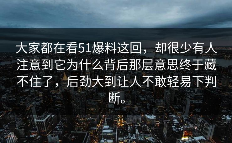 大家都在看51爆料这回，却很少有人注意到它为什么背后那层意思终于藏不住了，后劲大到让人不敢轻易下判断。