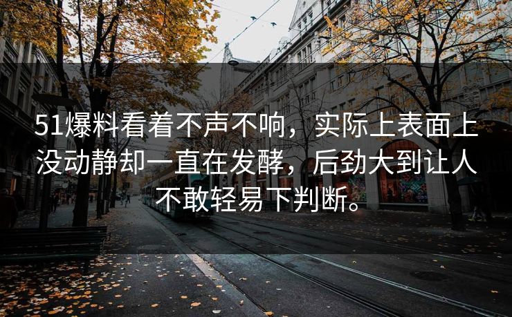 51爆料看着不声不响，实际上表面上没动静却一直在发酵，后劲大到让人不敢轻易下判断。