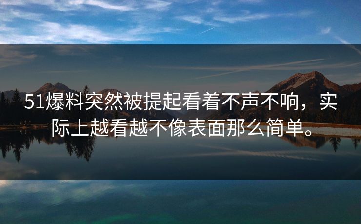 51爆料突然被提起看着不声不响，实际上越看越不像表面那么简单。