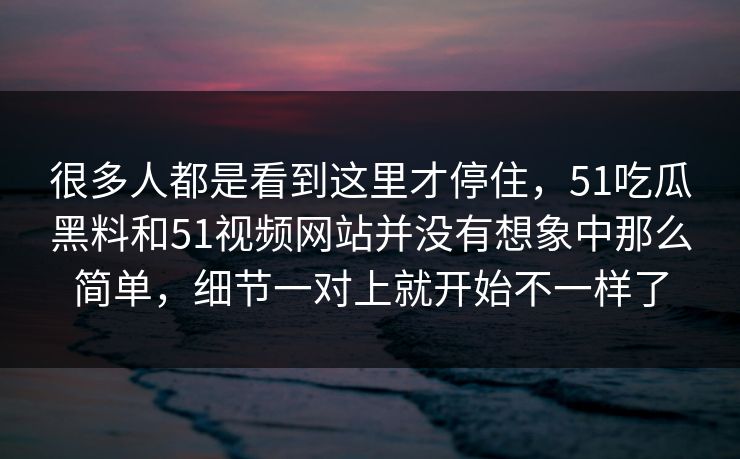 很多人都是看到这里才停住，51吃瓜黑料和51视频网站并没有想象中那么简单，细节一对上就开始不一样了