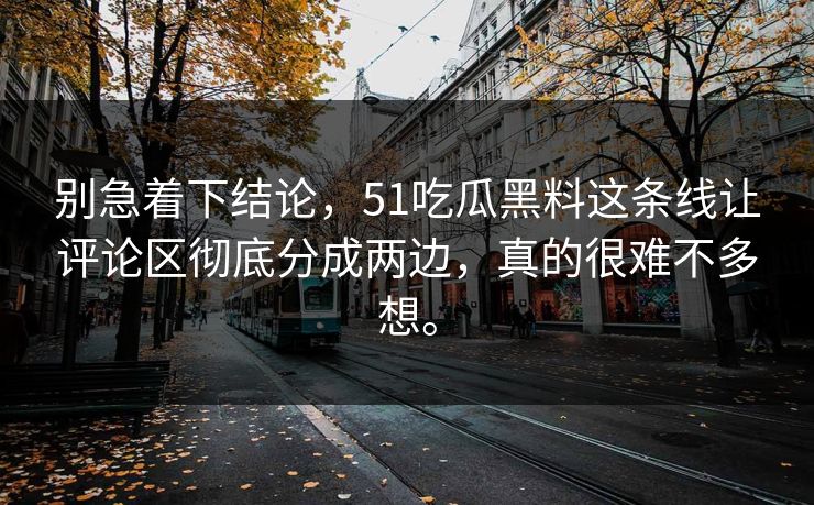 别急着下结论，51吃瓜黑料这条线让评论区彻底分成两边，真的很难不多想。