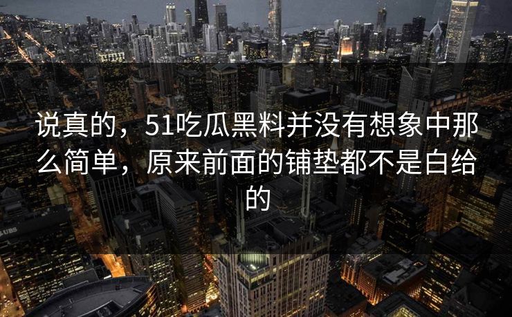 说真的，51吃瓜黑料并没有想象中那么简单，原来前面的铺垫都不是白给的