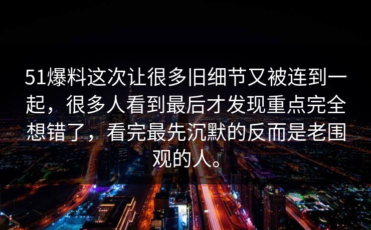 51爆料这次让很多旧细节又被连到一起，很多人看到最后才发现重点完全想错了，看完最先沉默的反而是老围观的人。