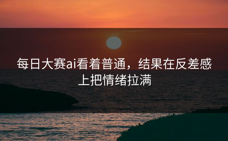 每日大赛ai看着普通，结果在反差感上把情绪拉满