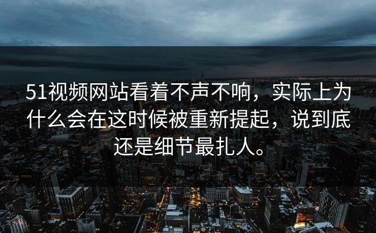 51视频网站看着不声不响，实际上为什么会在这时候被重新提起，说到底还是细节最扎人。