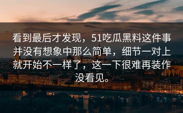 看到最后才发现，51吃瓜黑料这件事并没有想象中那么简单，细节一对上就开始不一样了，这一下很难再装作没看见。