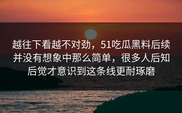 越往下看越不对劲，51吃瓜黑料后续并没有想象中那么简单，很多人后知后觉才意识到这条线更耐琢磨
