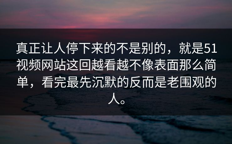 真正让人停下来的不是别的，就是51视频网站这回越看越不像表面那么简单，看完最先沉默的反而是老围观的人。