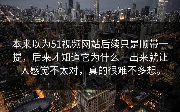 本来以为51视频网站后续只是顺带一提，后来才知道它为什么一出来就让人感觉不太对，真的很难不多想。