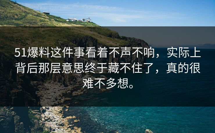 51爆料这件事看着不声不响，实际上背后那层意思终于藏不住了，真的很难不多想。