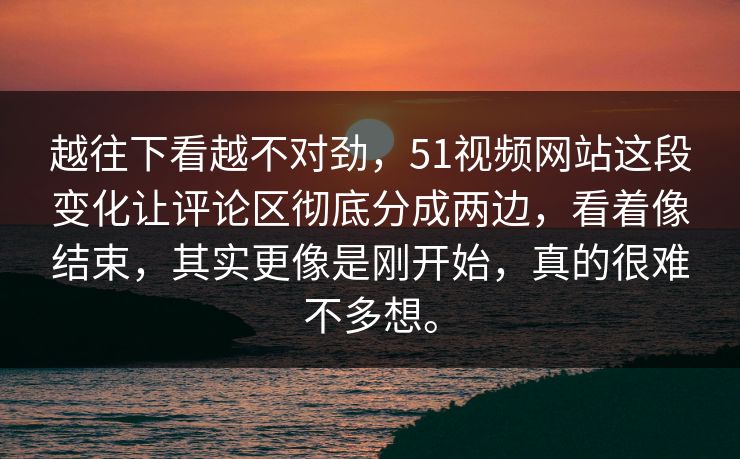 越往下看越不对劲，51视频网站这段变化让评论区彻底分成两边，看着像结束，其实更像是刚开始，真的很难不多想。