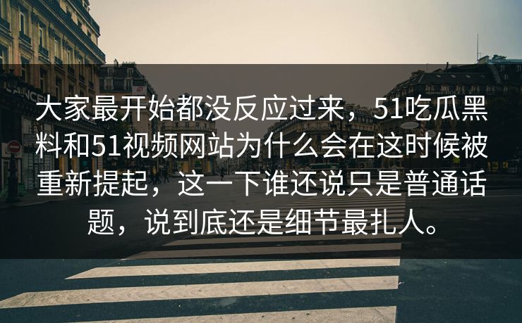 大家最开始都没反应过来，51吃瓜黑料和51视频网站为什么会在这时候被重新提起，这一下谁还说只是普通话题，说到底还是细节最扎人。