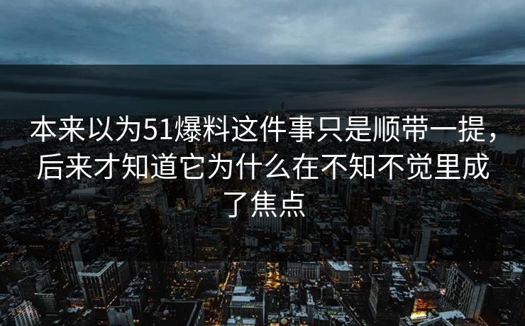 本来以为51爆料这件事只是顺带一提，后来才知道它为什么在不知不觉里成了焦点