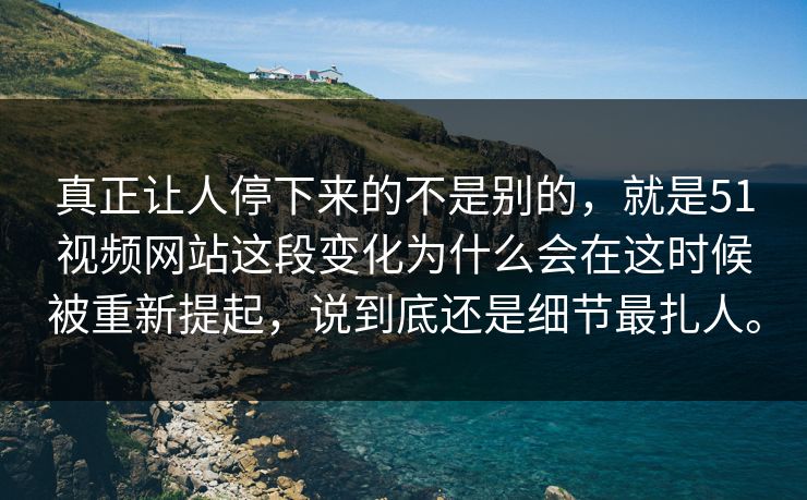 真正让人停下来的不是别的，就是51视频网站这段变化为什么会在这时候被重新提起，说到底还是细节最扎人。
