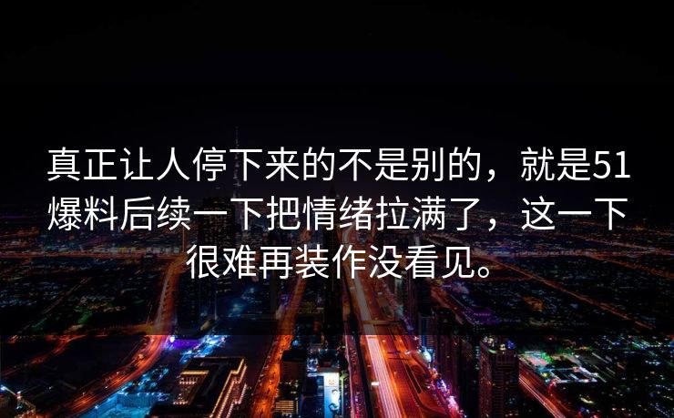 真正让人停下来的不是别的，就是51爆料后续一下把情绪拉满了，这一下很难再装作没看见。