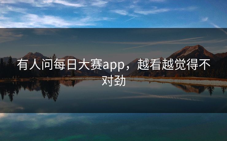 有人问每日大赛app，越看越觉得不对劲