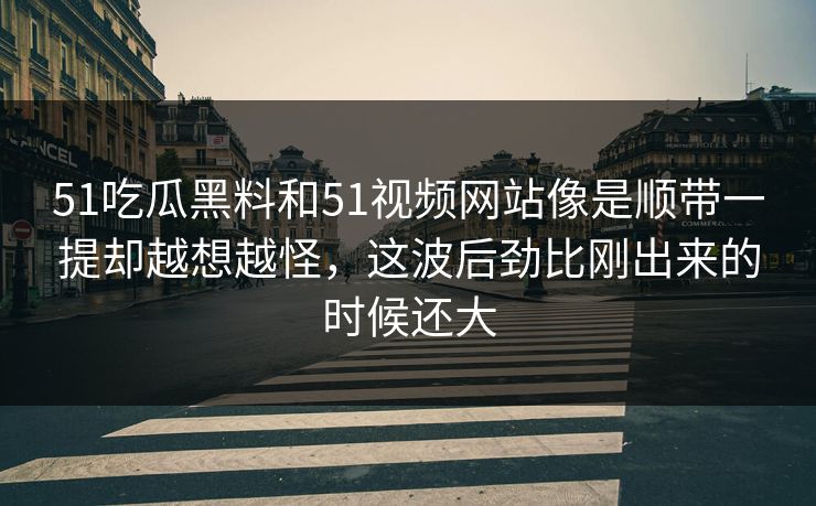 51吃瓜黑料和51视频网站像是顺带一提却越想越怪，这波后劲比刚出来的时候还大